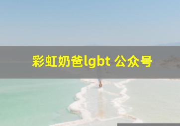 彩虹奶爸lgbt 公众号